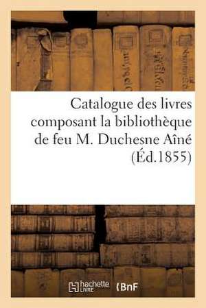 Catalogue Des Livres Composant La Bibliotheque de Feu M. Duchesne Aine de Sans Auteur