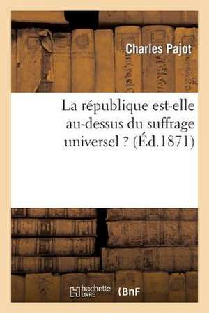 La Republique Est-Elle Au-Dessus Du Suffrage Universel ? Lettre Au Redacteur de L'Opinion Nationale de Pajot-C