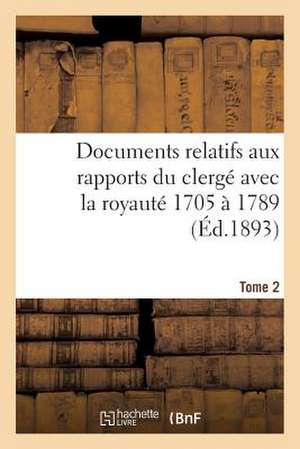 Documents Relatifs Aux Rapports Du Clerge Avec La Royaute. T. 2, de 1705 a 1789 de Sans Auteur