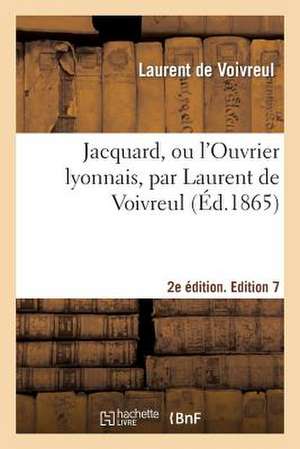 Jacquard, Ou L'Ouvrier Lyonnais, 2e Edition. Edition 7 de De Voivreul-L