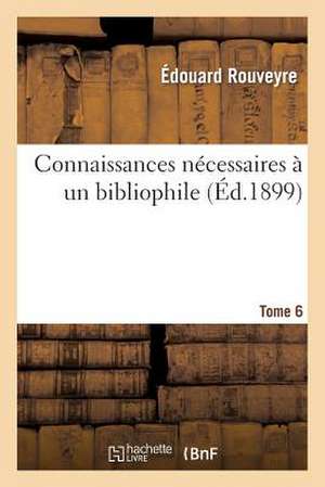 Connaissances Necessaires a Un Bibliophile Tome 6: Accompagnees de Notes Critiques Et de Documents Bibliographiques. de Rouveyre-E