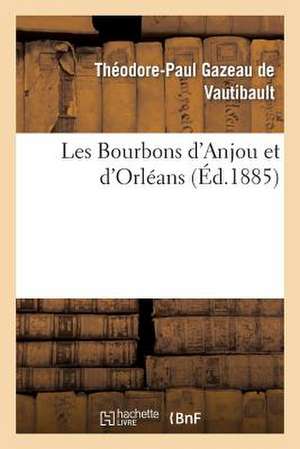 Les Bourbons D'Anjou Et D'Orleans: Expose de Leurs Droits, Avec Tous Les Documents A L'Appui de Gazeau De Vautibault-T-P