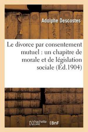 Le Divorce Par Consentement Mutuel: Un Chapitre de Morale Et de Legislation Sociale de Descostes-A