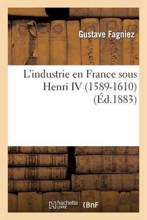 L'Industrie En France Sous Henri IV (1589-1610) de Fagniez G.