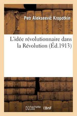 L'Idee Revolutionnaire Dans La Revolution de Petr Alekseevich Kropotkin