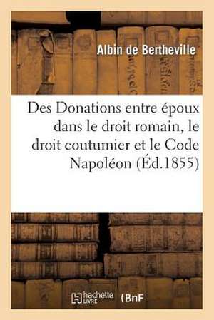 Des Donations Entre Epoux Dans Le Droit Romain, Le Droit Coutumier Et Le Code Napoleon de De Bertheville-A