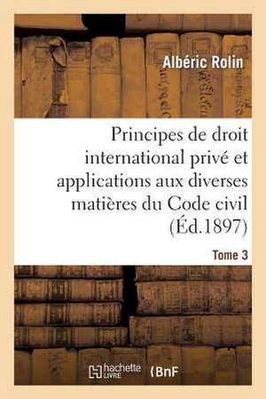 Principes de Droit International Prive Et Applications Aux Diverses Matieres Du Code Civil. Tome 3 de Rolin-A