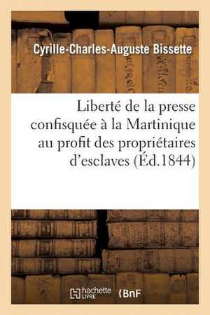 Liberte de La Presse Confisquee a la Martinique Au Profit Des Proprietaires D'Esclaves de Bissette-C-C-A