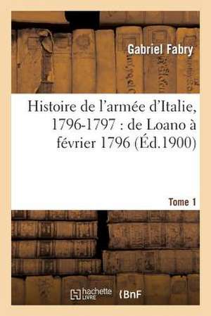 Histoire de L'Armee D'Italie, 1796-1797: de Loano a Fevrier 1796. T. 1 de Gabriel Joseph Fabry