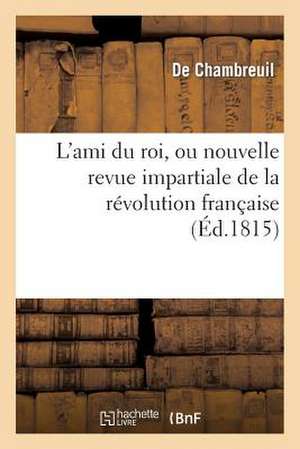 L'Ami Du Roi, Ou Nouvelle Revue Impartiale de La Revolution Francaise de Chambreuil-D