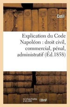 Explication Du Code Napoleon: Droit Civil, Commercial, Penal, Administratif de Sans Auteur