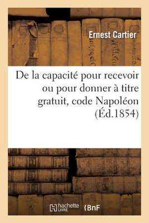 de La Capacite Pour Recevoir Ou Pour Donner a Titre Gratuit, Code Napoleon de Sans Auteur