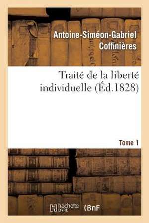 Traite de La Liberte Individuelle: A L'Usage de Toutes Les Classes de Citoyens. Tome 1 de Sans Auteur