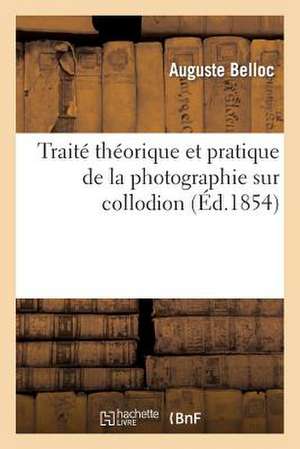 Traite Theorique Et Pratique de La Photographie Sur Collodion: Suivi D'Elements de Chimie Et D'Optique Appliques a CET Art de Auguste Belloc