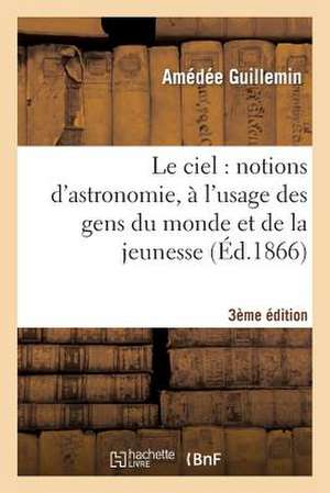 Le Ciel: Notions D'Astronomie, A L'Usage Des Gens Du Monde Et de La Jeunesse (3e Edition) de Sans Auteur