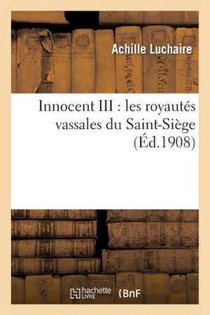 Innocent III: Les Royautes Vassales Du Saint-Siege de Luchaire-A