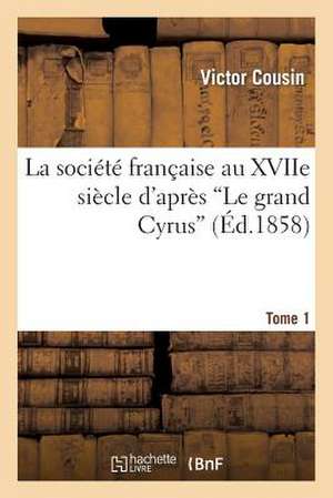 La Societe Francaise Au Xviie Siecle D'Apres "Le Grand Cyrus" T.1 de Victor Cousin