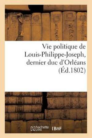 Vie Politique de Louis-Philippe-Joseph, Dernier Duc D'Orleans de Sans Auteur