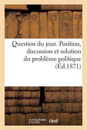 Question Du Jour. Position, Discussion Et Solution Du Probleme Politique de Sans Auteur