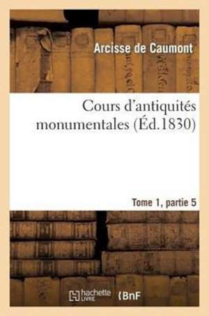 Cours D'Antiquites Monumentales Tome 1, Partie 5: Histoire de L'Art Dans L'Ouest France, Depuis Les Temps Les Plus Recules Jusqu'au Xviie Siecle de De Caumont-A