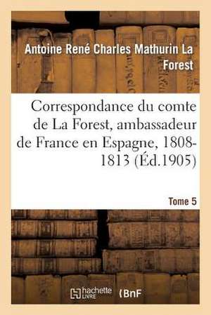 Correspondance Du Comte de La Forest, Ambassadeur de France En Espagne, 1808-1813. T5 de La Forest-A