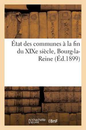 Etat Des Communes a la Fin Du Xixe Siecle., Bourg-La-Reine: Notice Historique Et Renseignements Administratifs de Sans Auteur