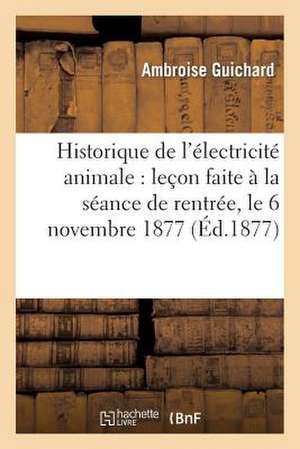 Historique de L'Electricite Animale: Lecon Faite a la Seance de Rentree, Le 6 Novembre 1877 de Guichard-A