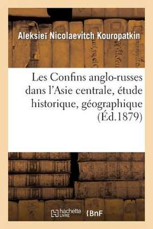 Les Confins Anglo-Russes Dans L'Asie Centrale, Etude Historique, Geographique de Kouropatkin-A