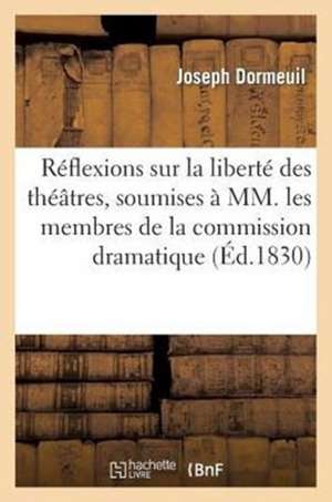 Reflexions Sur La Liberte Des Theatres, Soumises a MM. Les Membres de La Commission Dramatique