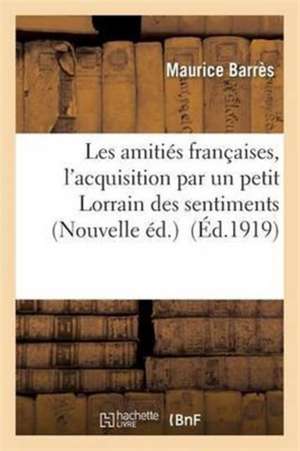 Les Amitiés Françaises, l'Acquisition Par Un Petit Lorrain Des Sentiments Nouvelle Éd. de Maurice Barrès