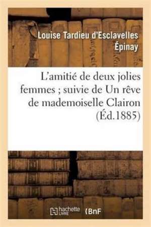 L'Amitié de Deux Jolies Femmes Suivie de Un Rêve de Mademoiselle Clairon de Louise Tardieu d'Esclavelles D' Épinay