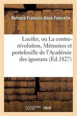 Lucifer, Ou La Contre-Révolution, Mémoires Et Portefeuille de l'Académie Des Ignorans de Bernard-François-Anne Fonvielle