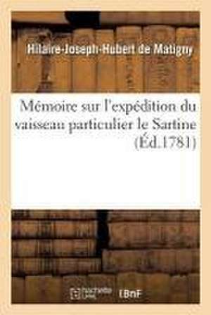 Mémoire Sur l'Expédition Du Vaisseau Particulier Le Sartine, Sur Les Causes de la Ruine de Hilaire-Joseph-Hubert de Matigny