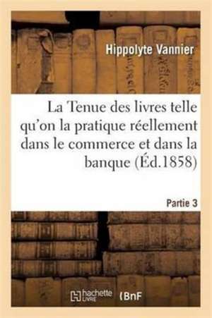 La Tenue Des Livres Telle Qu'on La Pratique Réellement Dans Le Commerce Et Dans La Banque Partie 3 de Vannier