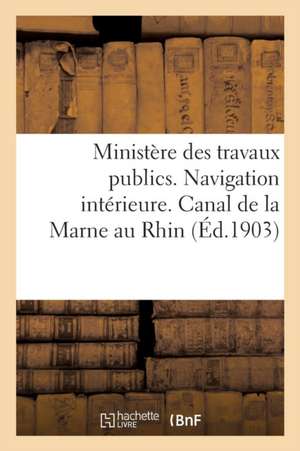 Ministère Des Travaux Publics. Navigation Intérieure. Canal de la Marne Au Rhin Et Voies Annexes de Sans Auteur