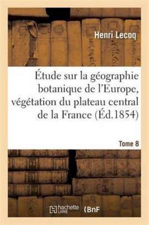 Étude Sur La Géographie Botanique de l'Europe, Végétation Du Plateau Central de la France Tome 8 de Henri Lecoq