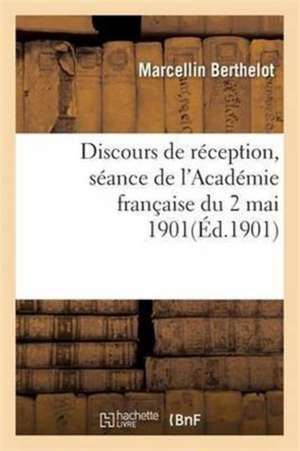 Discours de Réception: Séance de l'Académie Française Du 2 Mai 1901 de Marcellin Berthelot