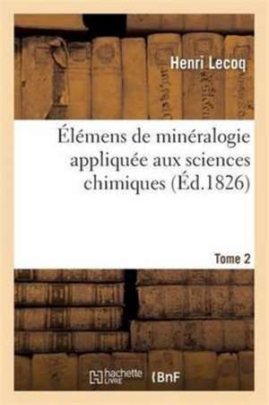 Élémens de Minéralogie Appliquée Aux Sciences Chimiques Tome 2 de Henri Lecoq