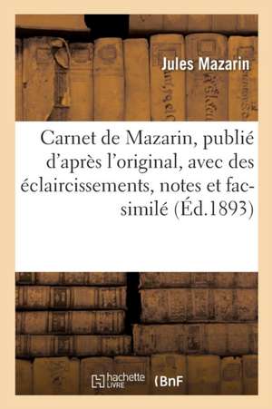 Carnet de Mazarin, Publié d'Après l'Original, Avec Des Éclaircissements, Notes Et Fac-Similé de Jules Mazarin