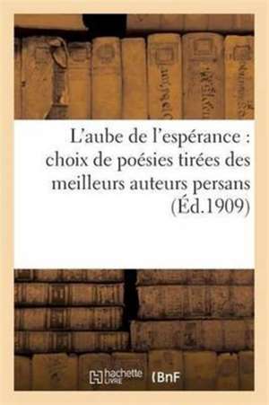 L'Aube de l'Espérance: Choix de Poésies Tirées Des Meilleurs Auteurs Persans de Hosain Az D.