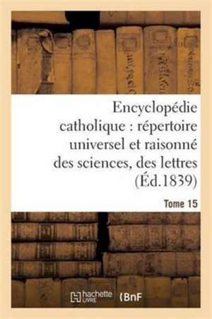 Encyclopédie Catholique, Répertoire Universel & Raisonné Des Sciences, Des Lettres, Des Arts Tome 15 de Jean-Baptiste Glaire