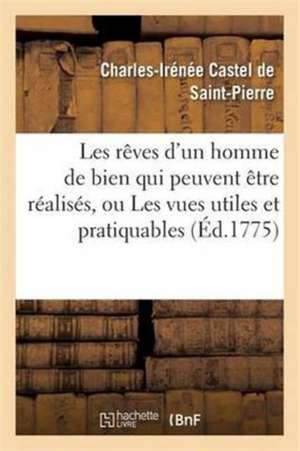 Les Rêves d'Un Homme de Bien Qui Peuvent Être Réalisés, Ou Les Vues Utiles Et Pratiquables de Charles-Irénée Castel de Saint-Pierre