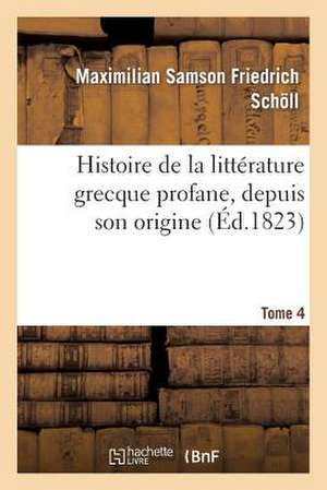 Histoire de La Litterature Grecque Profane, Depuis Son Origine. Tome 4