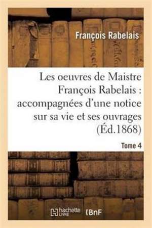 Les Oeuvres de Maistre François Rabelais: Notice Sur Sa Vie Et Ses Ouvrages Tome 4 de François Rabelais