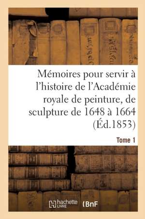 Mémoires Pour Servir À l'Histoire de l'Académie Royale de Peinture Et de Sculpture 1648-1664 Tome 1 de Henry Testelin