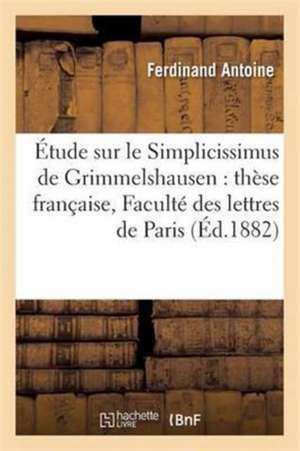 Étude Sur Le Simplicissimus de Grimmelshausen: Thèse Française, Faculté Des Lettres de Paris de Ferdinand Antoine