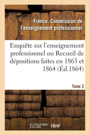 Enquête Sur l'Enseignement Professionnel, Dépositions Faites En 1863 Et 1864, Commission Tome 2 de France Enseignement