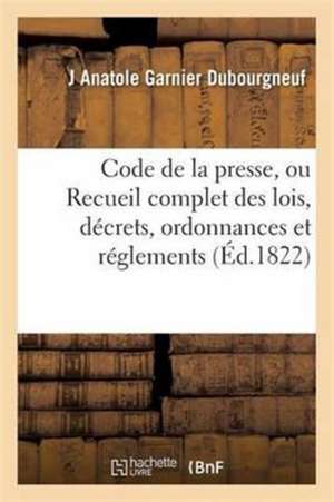 Code de la Presse, Ou Recueil Complet Des Lois, Décrets, Ordonnances Et Réglements de Garnier Dubourgneuf