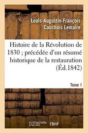 Histoire de la Révolution de 1830 Précédée d'Un Résumé Historique de la Restauration Tome 1 de Louis-Augustin-François Cauchois-Lemaire