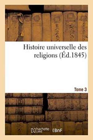 Histoire Universelle Des Religions Tome 3 de Jean Alexandre C. Buchon